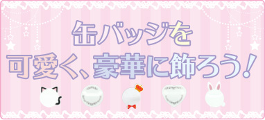 缶バッジを可愛く、豪華に飾ろう！